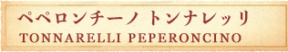 ペペロンチーノ トンナレッリ TONNARELLI PEPERONCINO